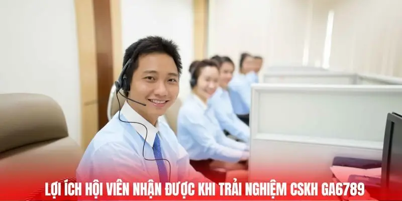 Lợi ích hội viên nhận được khi trải nghiệm CSKH Ga6789 